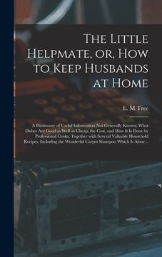 portada The Little Helpmate, or, How to Keep Husbands at Home [microform]: a Dictionary of Useful Information Not Generally Known; What Dishes Are Good as Wel (in English)