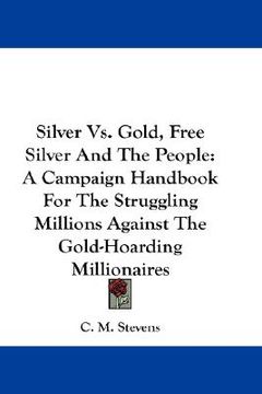 portada silver vs. gold, free silver and the people: a campaign handbook for the struggling millions against the gold-hoarding millionaires (en Inglés)