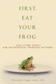 portada First, eat Your Frog: And Other Pearls for Professional Working Mothers (en Inglés)