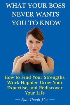 portada What Your Boss Never Wants You to Know: How to Find Your Strengths, Work Happier, Grow Your Expertise, and Rediscover Your Life (en Inglés)