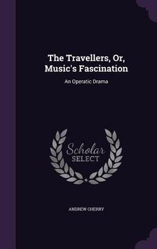 portada The Travellers, Or, Music's Fascination: An Operatic Drama (in English)