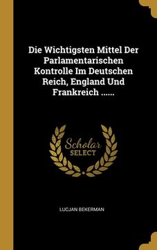 portada Die Wichtigsten Mittel Der Parlamentarischen Kontrolle Im Deutschen Reich, England Und Frankreich ...... (in German)