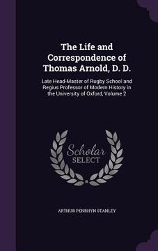 portada The Life and Correspondence of Thomas Arnold, D. D.: Late Head-Master of Rugby School and Regius Professor of Modern History in the University of Oxfo (en Inglés)