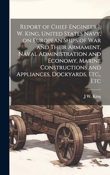 portada Report of Chief Engineer j. W. King, United States Navy, on European Ships of war and Their Armament, Naval Administration and Economy, Marine Constructions and Appliances, Dockyards, Etc. , etc (en Inglés)