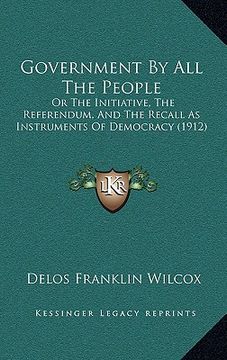 portada government by all the people: or the initiative, the referendum, and the recall as instruments of democracy (1912) (en Inglés)