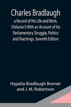 portada Charles Bradlaugh: a Record of His Life and Work, (Volume I) With an Account of his Parliamentary Struggle, Politics and Teachings. Seven (en Inglés)