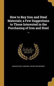 portada How to Buy Iron and Steel Materials; a Few Suggestions to Those Interested in the Purchasing of Iron and Steel .. (en Inglés)