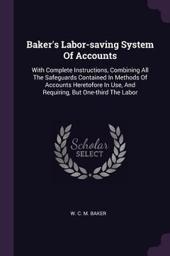 portada Baker's Labor-saving System Of Accounts: With Complete Instructions, Combining All The Safeguards Contained In Methods Of Accounts Heretofore In Use, (en Inglés)