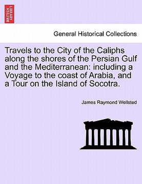 portada travels to the city of the caliphs along the shores of the persian gulf and the mediterranean: including a voyage to the coast of arabia, and a tour o