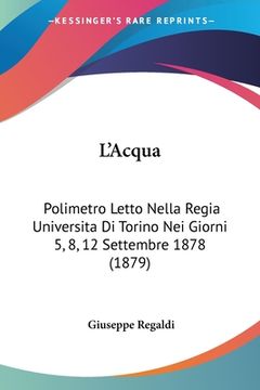 portada L'Acqua: Polimetro Letto Nella Regia Universita Di Torino Nei Giorni 5, 8, 12 Settembre 1878 (1879) (en Italiano)