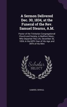 portada A Sermon Delivered Dec. 30, 1834, at the Funeral of the Rev. Samuel Stearns, A.M.: Pastor of the Trinitarian Congregational Church and Society, in Bed (en Inglés)