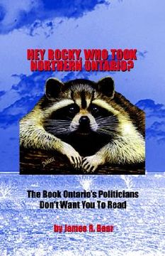 portada hey rocky, who took northern ontario?: the book ontario's politicians don't want you to read (en Inglés)