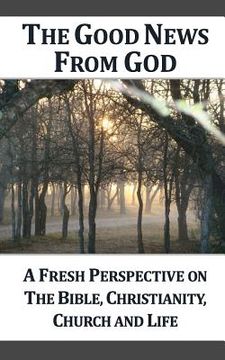 portada The Good News From God (g): A Fresh Perspective on the Bible, Christianity, Church and Life (en Inglés)