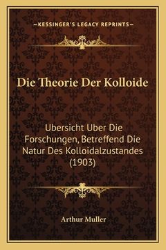 portada Die Theorie Der Kolloide: Ubersicht Uber Die Forschungen, Betreffend Die Natur Des Kolloidalzustandes (1903) (in German)