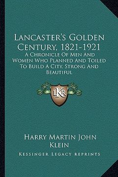portada lancaster's golden century, 1821-1921: a chronicle of men and women who planned and toiled to build a city, strong and beautiful (in English)