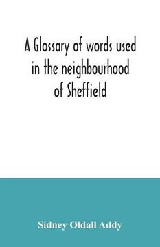 portada A Glossary of Words Used in the Neighbourhood of Sheffield, Including a Selection of Local Names, and Some Notices of Folklore, Games and Customs (en Inglés)