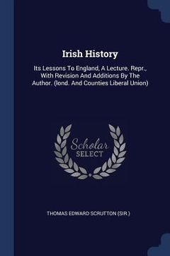portada Irish History: Its Lessons To England, A Lecture. Repr., With Revision And Additions By The Author. (lond. And Counties Liberal Union