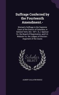 portada Suffrage Conferred by the Fourteenth Amendment.-: Woman's Suffrage in the Supreme Court of the District of Columbia, in General Term, Oct. 1871.-S.J. (en Inglés)