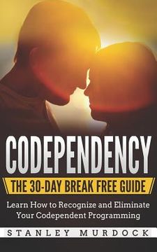 portada Codependency: The 30-Day Break Free Guide: Learn How to Recognize and Eliminate Your Codependent Programming (in English)