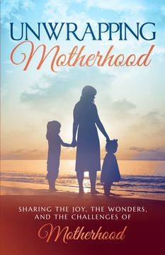 portada Unwrapping Motherhood: Sharing the joy, the wonders, and the challenges of motherhood (en Inglés)