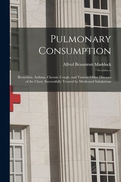 portada Pulmonary Consumption: Bronchitis, Asthma, Chronic Cough, and Various Other Diseases of the Chest, Successfully Treated by Medicated Inhalati