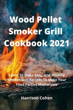 portada Wood Pellet Smoker Grill Cookbook 2021: Learn To Make Easy, And Healthy Smoker Grill Recipes To Make Your Food Parties Memorable (en Inglés)