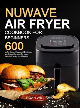 portada Nuwave air Fryer Cookbook for Beginners: 600 Affordable, Easy and Delicious air Fryer Recipes for Your Whole Family on a Budget (en Inglés)