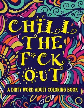 portada Chill The F*ck Out A Dirty Word Adult Coloring Book: Swear Word Art Therapy for Maximum Stress Relief (en Inglés)