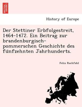 portada Der Stettiner Erbfolgestreit, 1464-1472. Ein Beitrag zur brandenburgisch-pommerschen Geschichte des fünfzehnten Jahrhunderts. (en Alemán)