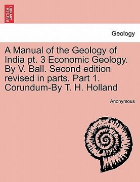 portada a manual of the geology of india pt. 3 economic geology. by v. ball. second edition revised in parts. part 1. corundum-by t. h. holland (en Inglés)