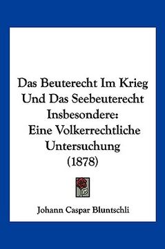 portada Das Beuterecht Im Krieg Und Das Seebeuterecht Insbesondere: Eine Volkerrechtliche Untersuchung (1878) (en Alemán)