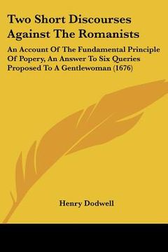 portada two short discourses against the romanists: an account of the fundamental principle of popery, an answer to six queries proposed to a gentlewoman (167