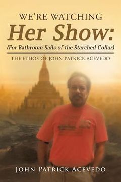 portada We'Re Watching Her Show: (For Bathroom Sails of the Starched Collar): The Ethos of John Patrick Acevedo (in English)
