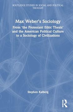 portada Max Weber’S Sociology: From "The Protestant Ethic Thesis" and the American Political Culture to a Sociology of Civilizations (Routledge Studies in Social and Political Thought) (en Inglés)