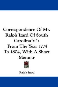 portada correspondence of mr. ralph izard of south carolina v1: from the year 1774 to 1804, with a short memoir (in English)