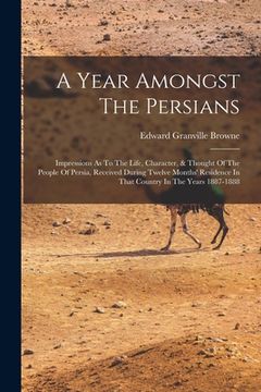 portada A Year Amongst The Persians: Impressions As To The Life, Character, & Thought Of The People Of Persia, Received During Twelve Months' Residence In
