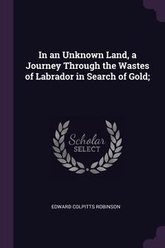 portada In an Unknown Land, a Journey Through the Wastes of Labrador in Search of Gold;