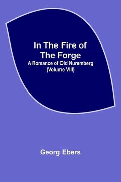 portada In The Fire Of The Forge; A Romance of Old Nuremberg (Volume VIII) (en Inglés)