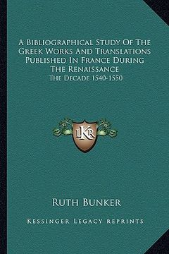 portada a bibliographical study of the greek works and translations published in france during the renaissance: the decade 1540-1550 (en Inglés)