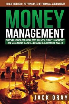 portada Money Management: Discover How to Get Out of Debt, Create a Budget, Save Money and Make Money All While Building Real Financial Wealth (en Inglés)