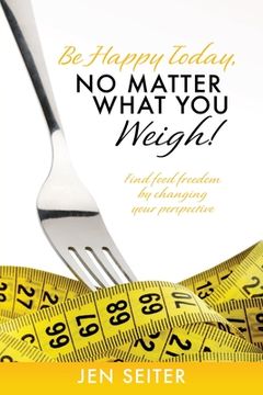 portada Be happy today, no matter what you weigh!: Find food freedom by changing your perspective (en Inglés)