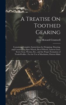portada A Treatise On Toothed Gearing: Containing Complete Instructions for Designing, Drawing, and Constructing Spur Wheels, Bevel Wheels, Lantern Gear, Scr (en Inglés)
