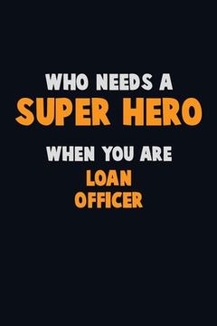 portada Who Need A SUPER HERO, When You Are Loan officer: 6X9 Career Pride 120 pages Writing Notebooks