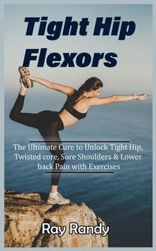 portada Tight Hip Flexors: The Ultimate Cure to To Unlock Tight Hip, Twisted core, Sore Shoulders & Lower back Pain with Exercises (Mobility exer