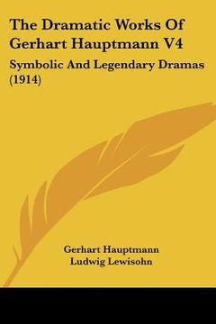 portada the dramatic works of gerhart hauptmann v4: symbolic and legendary dramas (1914) (en Inglés)