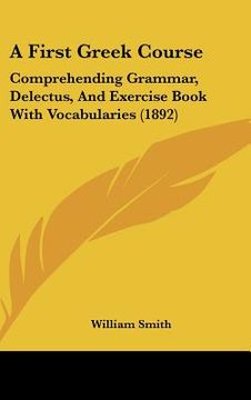 portada a first greek course: comprehending grammar, delectus, and exercise book with vocabularies (1892) (en Inglés)