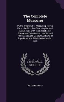 portada The Complete Measurer: Or, the Whole Art of Measuring. in Two Parts. the First Part Teaching Decimal Arithmetick, With the Extraction of Squa
