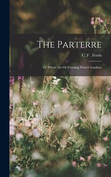 portada The Parterre: Or Whole Art Or Forming Flower Gardens (en Inglés)