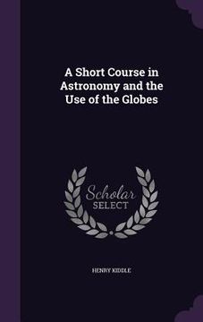 portada A Short Course in Astronomy and the Use of the Globes (en Inglés)