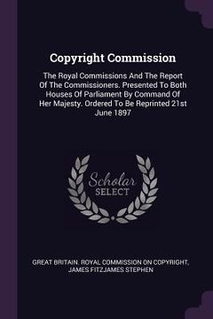 portada Copyright Commission: The Royal Commissions And The Report Of The Commissioners. Presented To Both Houses Of Parliament By Command Of Her Ma (en Inglés)